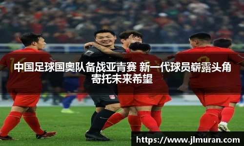 中国足球国奥队备战亚青赛 新一代球员崭露头角寄托未来希望
