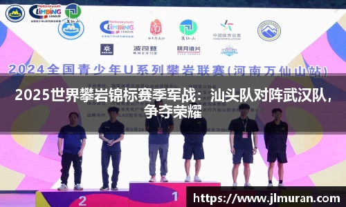 2025世界攀岩锦标赛季军战：汕头队对阵武汉队，争夺荣耀