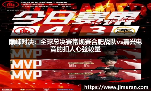 巅峰对决：全球总决赛常规赛合肥战队vs嘉兴电竞的扣人心弦较量