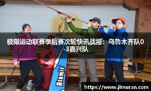 极限运动联赛季后赛次轮快讯战报：乌鲁木齐队0-3嘉兴队