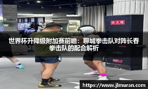 世界杯升降级附加赛前瞻：聊城拳击队对阵长春拳击队的配合解析