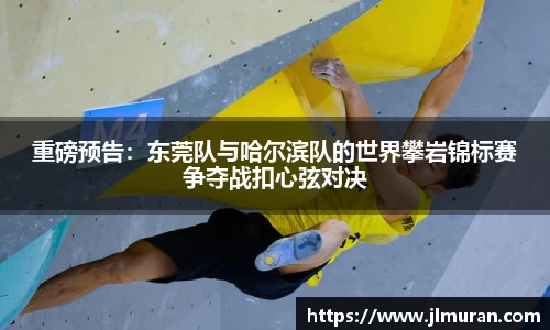 重磅预告：东莞队与哈尔滨队的世界攀岩锦标赛争夺战扣心弦对决