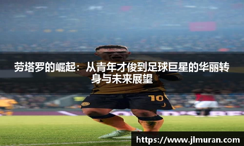 劳塔罗的崛起：从青年才俊到足球巨星的华丽转身与未来展望