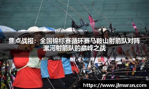 焦点战报：全国锦标赛循环赛马鞍山射箭队对阵漯河射箭队的巅峰之战