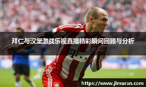 拜仁与汉堡激战乐视直播精彩瞬间回顾与分析