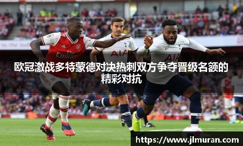 欧冠激战多特蒙德对决热刺双方争夺晋级名额的精彩对抗
