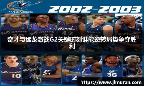 奇才与猛龙激战G2关键时刻谁能逆转局势争夺胜利