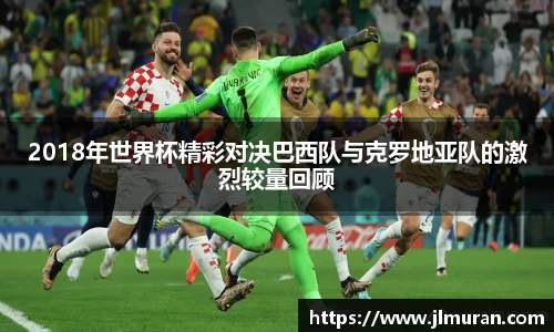 2018年世界杯精彩对决巴西队与克罗地亚队的激烈较量回顾