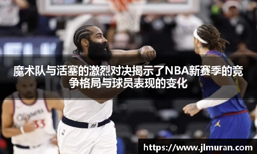 魔术队与活塞的激烈对决揭示了NBA新赛季的竞争格局与球员表现的变化