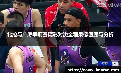 北控与广厦季前赛精彩对决全程录像回顾与分析